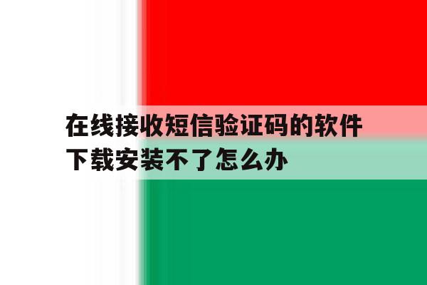 包含在线接收短信验证码的软件下载安装不了怎么办的词条 包含在线接收短信验证码的软件下载安装不了怎么办的词条