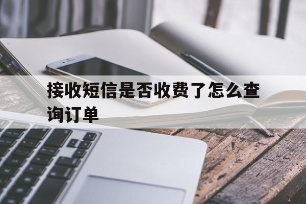 接收短信是否收费了怎么查询订单 接收短信是否收费了怎么查询订单