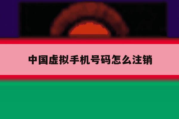 中国虚拟手机号码怎么注销 中国虚拟手机号码怎么注销