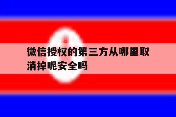 关于微信授权的第三方从哪里取消掉呢安全吗的信息 关于微信授权的第三方从哪里取消掉呢安全吗的信息