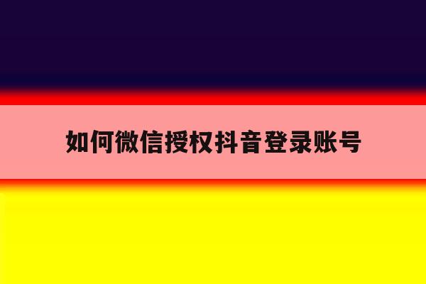 如何微信授权抖音登录账号 如何微信授权抖音登录账号