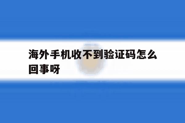 海外手机收不到验证码怎么回事呀 海外手机收不到验证码怎么回事呀