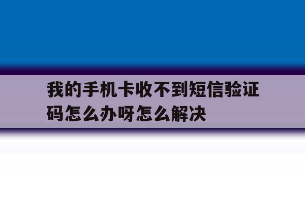 我的手机卡收不到短信验证码怎么办呀怎么解决的简单介绍 我的手机卡收不到短信验证码怎么办呀怎么解决的简单介绍