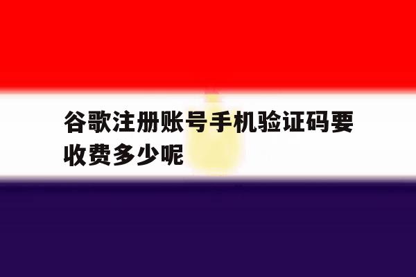 谷歌注册账号手机验证码要收费多少呢的简单介绍 谷歌注册账号手机验证码要收费多少呢的简单介绍