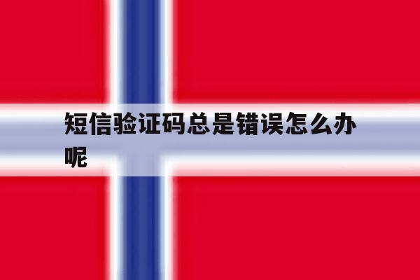 短信验证码总是错误怎么办呢 短信验证码总是错误怎么办呢