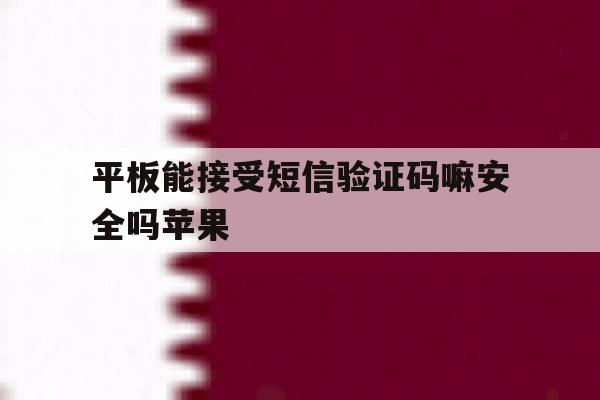 平板能接受短信验证码嘛安全吗苹果 平板能接受短信验证码嘛安全吗苹果
