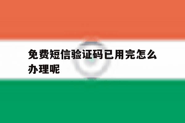 免费短信验证码已用完怎么办理呢 免费短信验证码已用完怎么办理呢