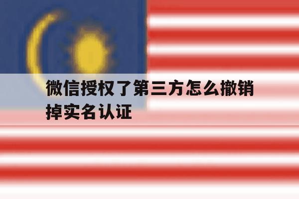 微信授权了第三方怎么撤销掉实名认证 微信授权了第三方怎么撤销掉实名认证