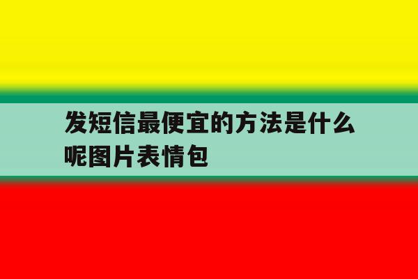 发短信最便宜的方法是什么呢图片表情包的简单介绍 发短信最便宜的方法是什么呢图片表情包的简单介绍