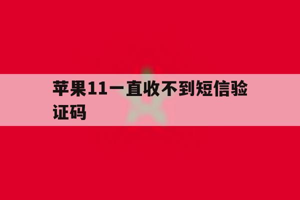 苹果11一直收不到短信验证码 苹果11一直收不到短信验证码