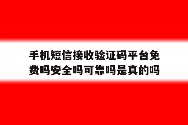 手机短信接收验证码平台免费吗安全吗可靠吗是真的吗 手机短信接收验证码平台免费吗安全吗可靠吗是真的吗