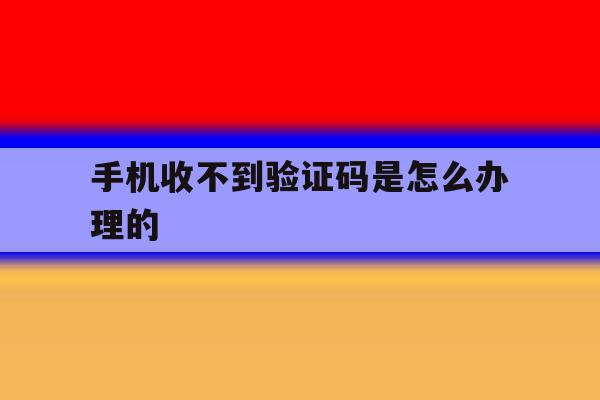 手机收不到验证码是怎么办理的 手机收不到验证码是怎么办理的