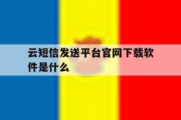 云短信发送平台官网下载软件是什么 云短信发送平台官网下载软件是什么