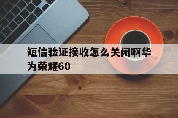短信验证接收怎么关闭啊华为荣耀60 短信验证接收怎么关闭啊华为荣耀60