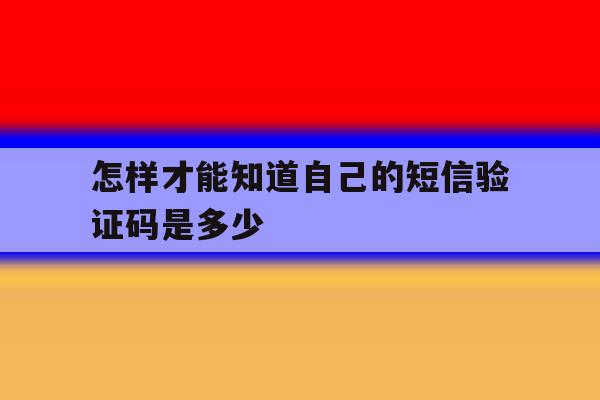 怎样才能知道自己的短信验证码是多少 怎样才能知道自己的短信验证码是多少