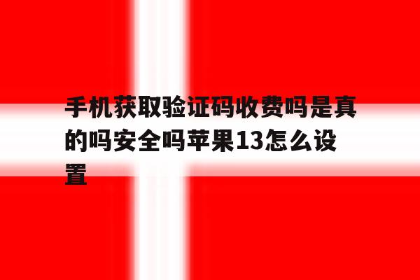 关于手机获取验证码收费吗是真的吗安全吗苹果13怎么设置的信息 关于手机获取验证码收费吗是真的吗安全吗苹果13怎么设置的信息