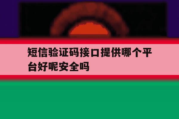包含短信验证码接口提供哪个平台好呢安全吗的词条 包含短信验证码接口提供哪个平台好呢安全吗的词条