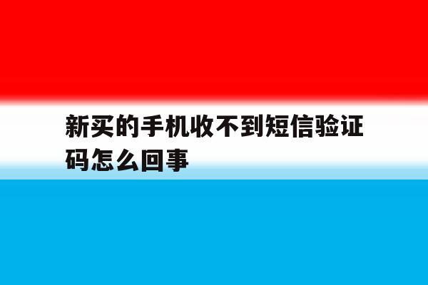 新买的手机收不到短信验证码怎么回事 新买的手机收不到短信验证码怎么回事