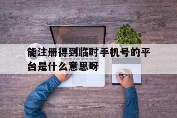 关于能注册得到临时手机号的平台是什么意思呀的信息 关于能注册得到临时手机号的平台是什么意思呀的信息