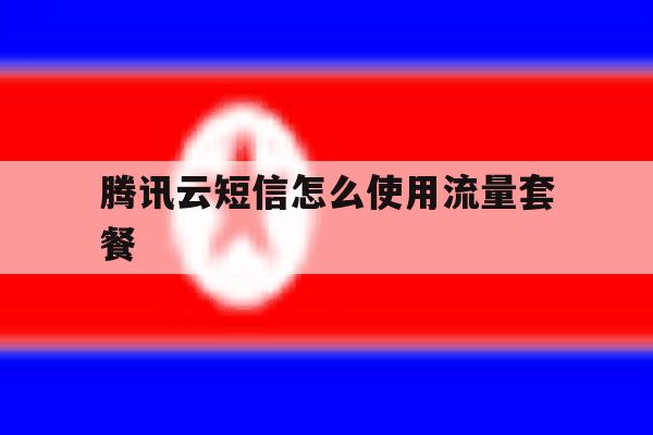 腾讯云短信怎么使用流量套餐 腾讯云短信怎么使用流量套餐