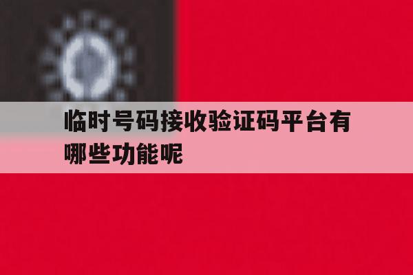 关于临时号码接收验证码平台有哪些功能呢的信息 关于临时号码接收验证码平台有哪些功能呢的信息