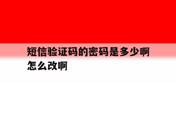 短信验证码的密码是多少啊怎么改啊 短信验证码的密码是多少啊怎么改啊