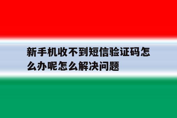 包含新手机收不到短信验证码怎么办呢怎么解决问题的词条 包含新手机收不到短信验证码怎么办呢怎么解决问题的词条