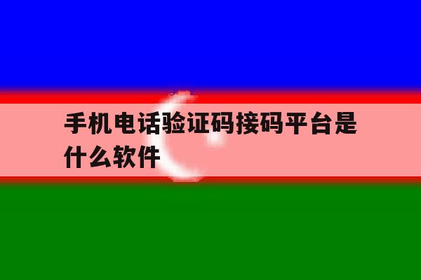 手机电话验证码接码平台是什么软件 手机电话验证码接码平台是什么软件