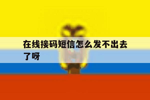 在线接码短信怎么发不出去了呀 在线接码短信怎么发不出去了呀