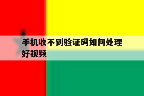 手机收不到验证码如何处理好视频 手机收不到验证码如何处理好视频