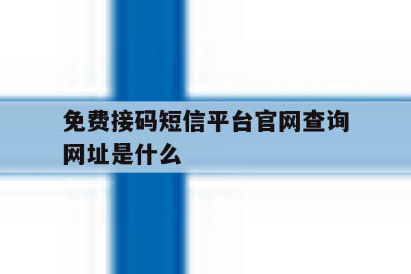 免费接码短信平台官网查询网址是什么 免费接码短信平台官网查询网址是什么