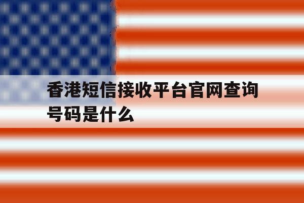 香港短信接收平台官网查询号码是什么 香港短信接收平台官网查询号码是什么