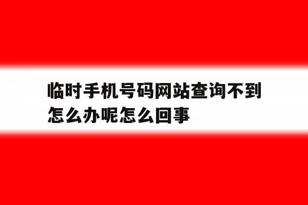 关于临时手机号码网站查询不到怎么办呢怎么回事的信息 关于临时手机号码网站查询不到怎么办呢怎么回事的信息
