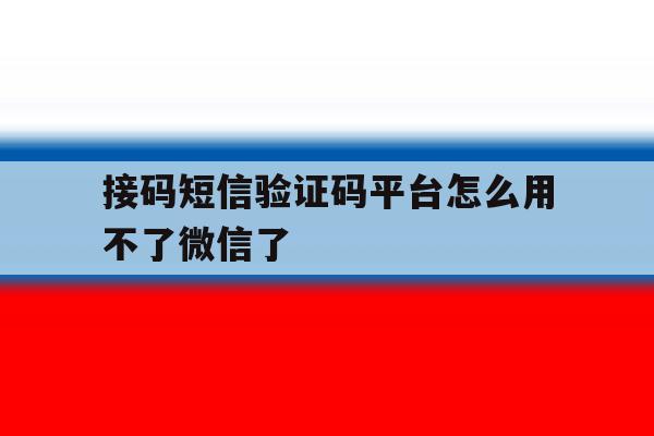 接码短信验证码平台怎么用不了微信了 接码短信验证码平台怎么用不了微信了