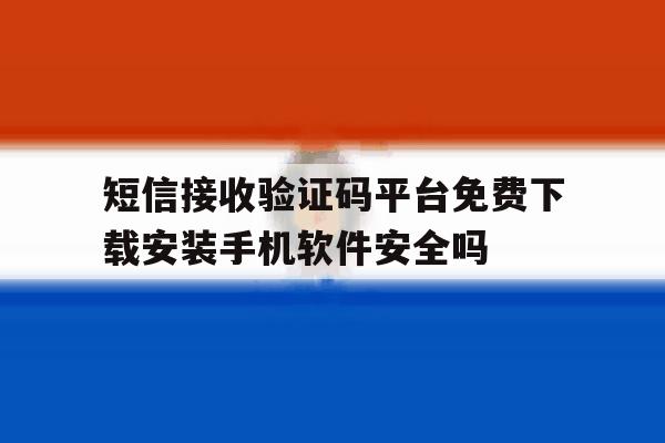 短信接收验证码平台免费下载安装手机软件安全吗 短信接收验证码平台免费下载安装手机软件安全吗