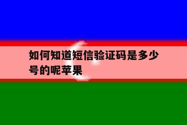 如何知道短信验证码是多少号的呢苹果 如何知道短信验证码是多少号的呢苹果