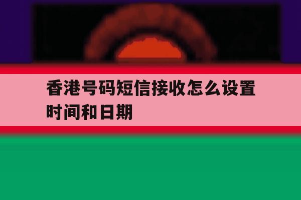 香港号码短信接收怎么设置时间和日期 香港号码短信接收怎么设置时间和日期