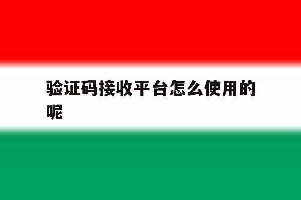 验证码接收平台怎么使用的呢 验证码接收平台怎么使用的呢