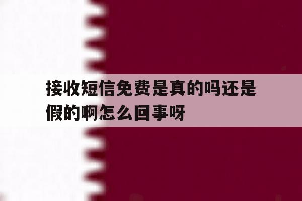 关于接收短信免费是真的吗还是假的啊怎么回事呀的信息 关于接收短信免费是真的吗还是假的啊怎么回事呀的信息