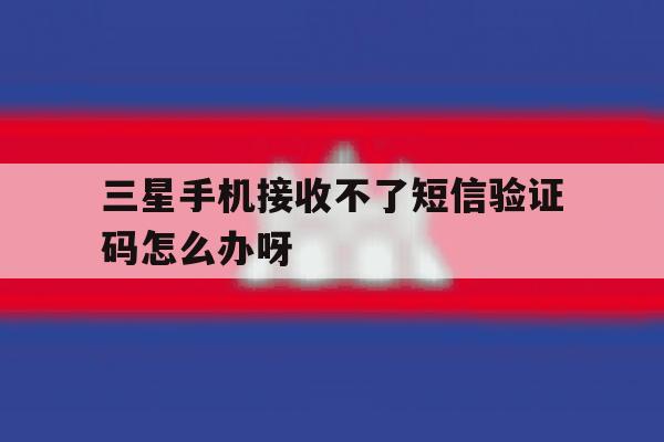 三星手机接收不了短信验证码怎么办呀的简单介绍 三星手机接收不了短信验证码怎么办呀的简单介绍