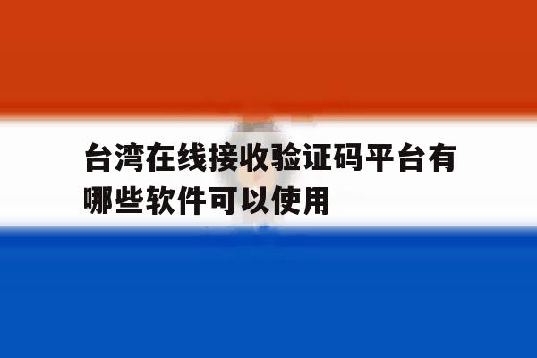台湾在线接收验证码平台有哪些软件可以使用 台湾在线接收验证码平台有哪些软件可以使用