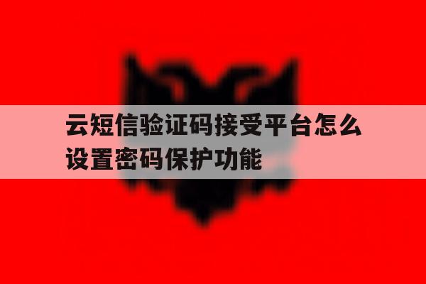 云短信验证码接受平台怎么设置密码保护功能 云短信验证码接受平台怎么设置密码保护功能