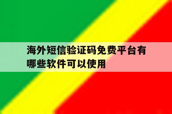 海外短信验证码免费平台有哪些软件可以使用 海外短信验证码免费平台有哪些软件可以使用
