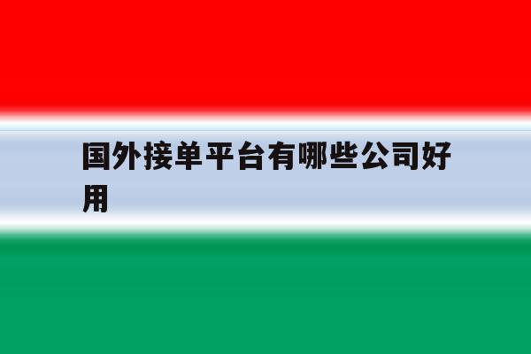 国外接单平台有哪些公司好用 国外接单平台有哪些公司好用