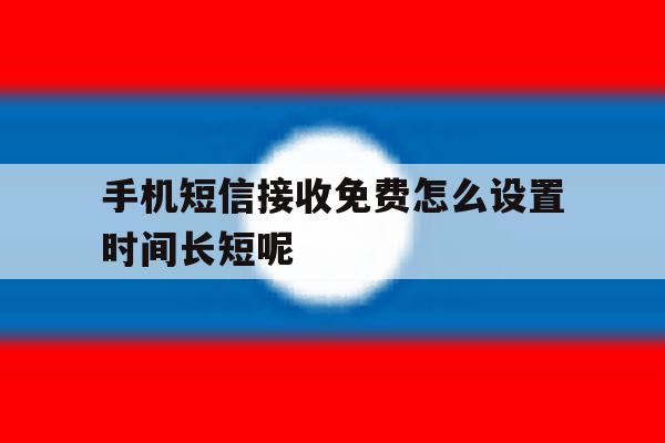 手机短信接收免费怎么设置时间长短呢 手机短信接收免费怎么设置时间长短呢