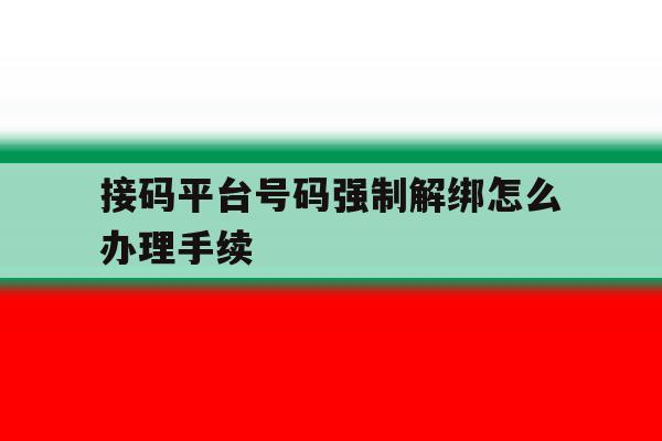 接码平台号码强制解绑怎么办理手续 接码平台号码强制解绑怎么办理手续