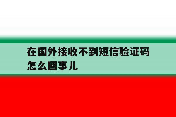在国外接收不到短信验证码怎么回事儿 在国外接收不到短信验证码怎么回事儿