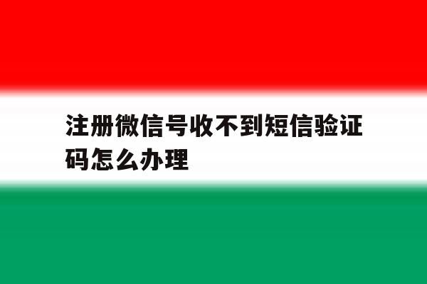 注册微信号收不到短信验证码怎么办理