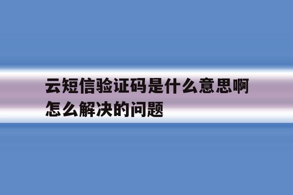 云短信验证码是什么意思啊怎么解决的问题的简单介绍 云短信验证码是什么意思啊怎么解决的问题的简单介绍