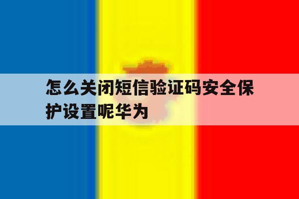 怎么关闭短信验证码安全保护设置呢华为 怎么关闭短信验证码安全保护设置呢华为